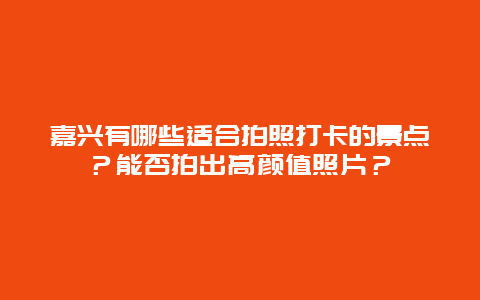 嘉兴有哪些适合拍照打卡的景点？能否拍出高颜值照片？