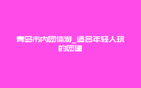 青岛市内团体游_适合年轻人玩的团建