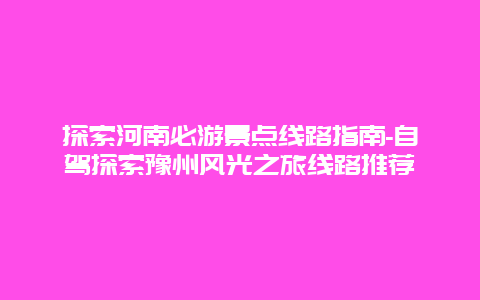 探索河南必游景点线路指南-自驾探索豫州风光之旅线路推荐