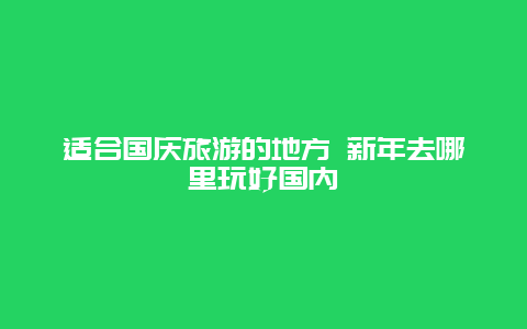 适合国庆旅游的地方 新年去哪里玩好国内