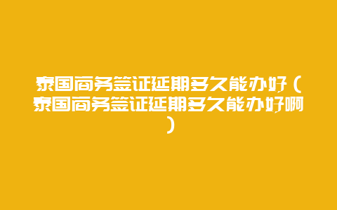 泰国商务签证延期多久能办好（泰国商务签证延期多久能办好啊）