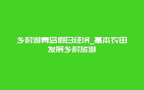 乡村游青岛假日经济_基本农田发展乡村旅游