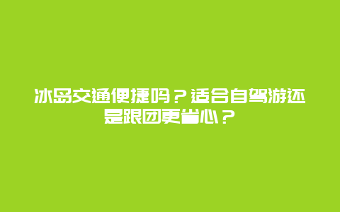 冰岛交通便捷吗？适合自驾游还是跟团更省心？