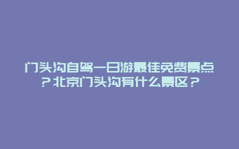 门头沟自驾一日游最佳免费景点？北京门头沟有什么景区？