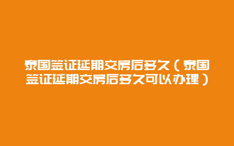 泰国签证延期交房后多久（泰国签证延期交房后多久可以办理）