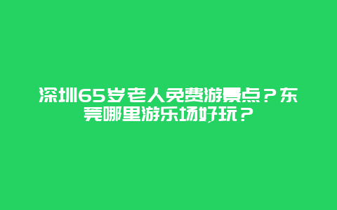 深圳65岁老人免费游景点？东莞哪里游乐场好玩？