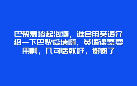 巴黎爱墙起泡酒，谁会用英语介绍一下巴黎爱墙啊，英语课需要用啊，几句话就好，谢谢了