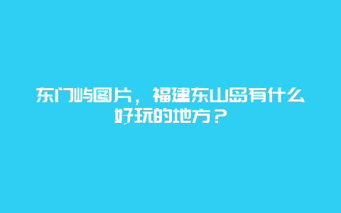 东门屿图片，福建东山岛有什么好玩的地方？