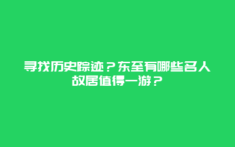 寻找历史踪迹？东至有哪些名人故居值得一游？