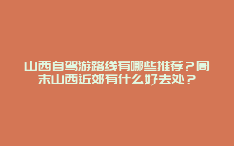 山西自驾游路线有哪些推荐？周末山西近郊有什么好去处？