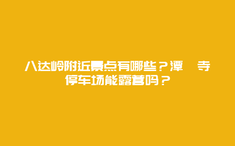 八达岭附近景点有哪些？潭柘寺停车场能露营吗？