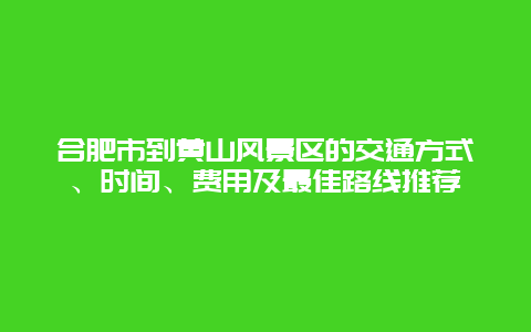 合肥市到黄山风景区的交通方式、时间、费用及最佳路线推荐