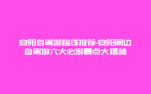 安阳自驾游路线推荐-安阳周边自驾游六大必游景点大揭秘