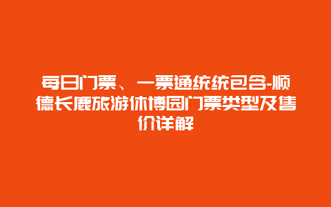 每日门票、一票通统统包含-顺德长鹿旅游休博园门票类型及售价详解