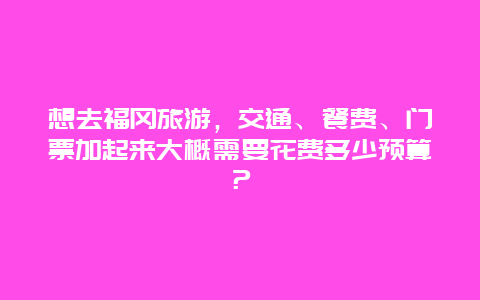 想去福冈旅游，交通、餐费、门票加起来大概需要花费多少预算？