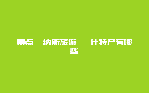 景点喀纳斯旅游 喀什特产有哪些