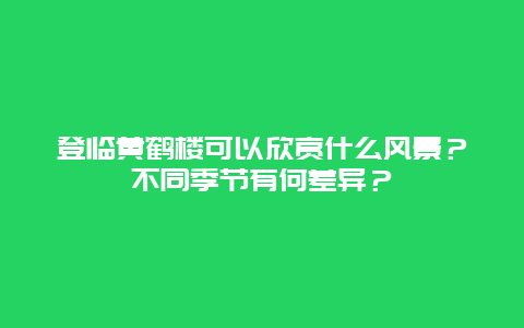 登临黄鹤楼可以欣赏什么风景？不同季节有何差异？