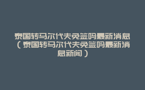 泰国转马尔代夫免签吗最新消息（泰国转马尔代夫免签吗最新消息新闻）