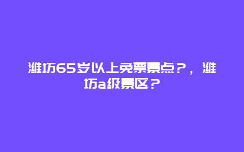 潍坊65岁以上免票景点？，潍坊a级景区？