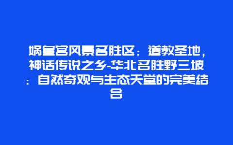 娲皇宫风景名胜区：道教圣地，神话传说之乡-华北名胜野三坡：自然奇观与生态天堂的完美结合