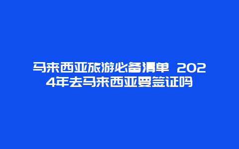 马来西亚旅游必备清单 2024年去马来西亚要签证吗