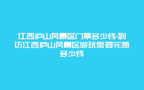 江西庐山风景区门票多少钱-到访江西庐山风景区游玩需要花费多少钱