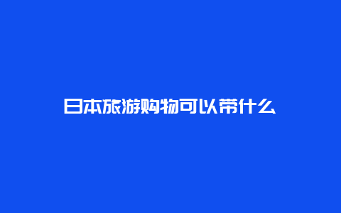 日本旅游购物可以带什么