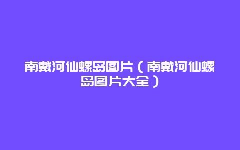 南戴河仙螺岛图片（南戴河仙螺岛图片大全）