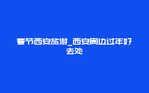 春节西安旅游_西安周边过年好去处