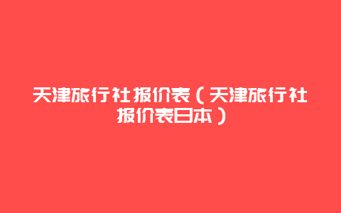 天津旅行社报价表（天津旅行社报价表日本）