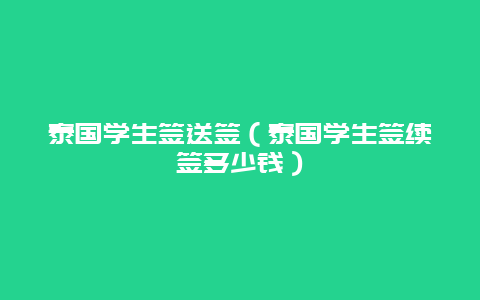 泰国学生签送签（泰国学生签续签多少钱）