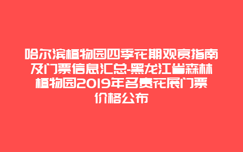 哈尔滨植物园四季花期观赏指南及门票信息汇总-黑龙江省森林植物园2019年名贵花展门票价格公布