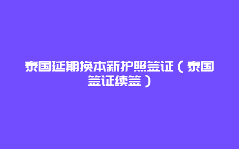 泰国延期换本新护照签证（泰国签证续签）