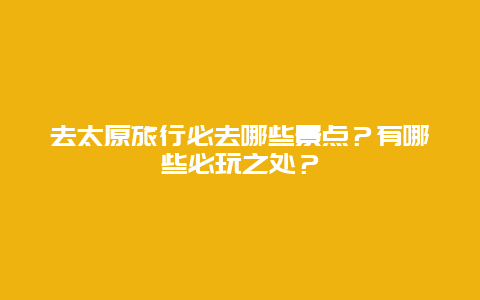 去太原旅行必去哪些景点？有哪些必玩之处？