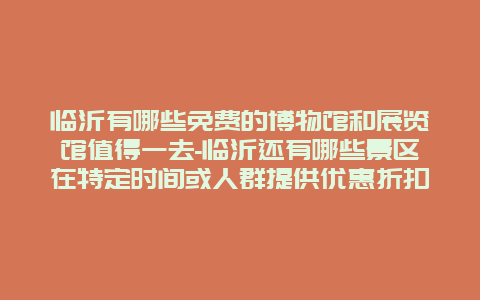 临沂有哪些免费的博物馆和展览馆值得一去-临沂还有哪些景区在特定时间或人群提供优惠折扣