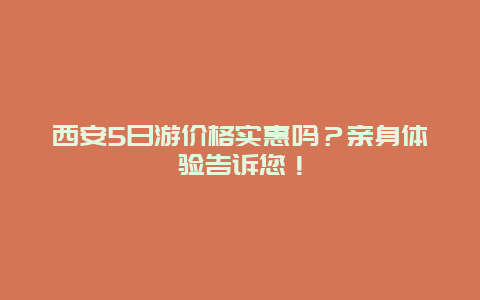 西安5日游价格实惠吗？亲身体验告诉您！