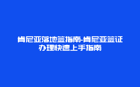 肯尼亚落地签指南-肯尼亚签证办理快速上手指南