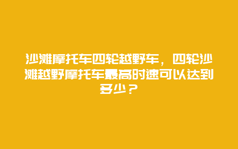 沙滩摩托车四轮越野车，四轮沙滩越野摩托车最高时速可以达到多少？