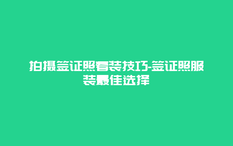 拍摄签证照着装技巧-签证照服装最佳选择