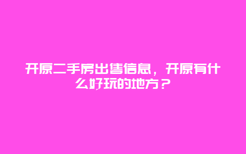 开原二手房出售信息，开原有什么好玩的地方？