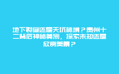 地下裂缝还是天坑秘境？贵州十二背后神秘莫测，探索未知还是欣赏美景？