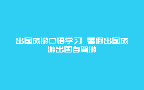 出国旅游口语学习 暑假出国旅游出国自驾游