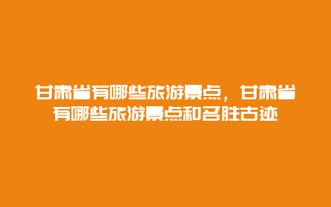 甘肃省有哪些旅游景点，甘肃省有哪些旅游景点和名胜古迹