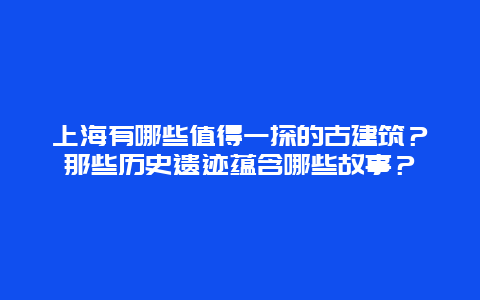 上海有哪些值得一探的古建筑？那些历史遗迹蕴含哪些故事？