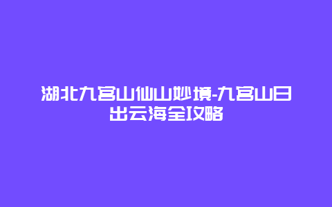 湖北九宫山仙山妙境-九宫山日出云海全攻略