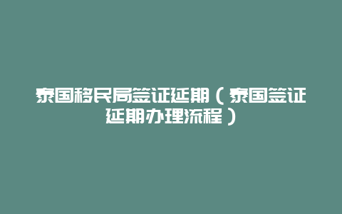 泰国移民局签证延期（泰国签证延期办理流程）