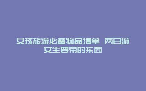 女孩旅游必备物品清单 两日游女生要带的东西