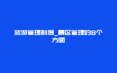 旅游管理制度_景区管理的8个方面