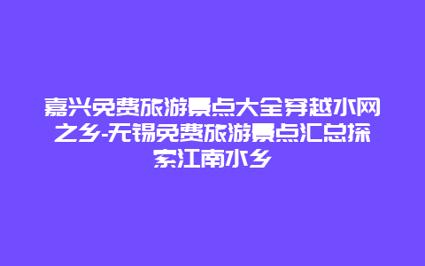 嘉兴免费旅游景点大全穿越水网之乡-无锡免费旅游景点汇总探索江南水乡