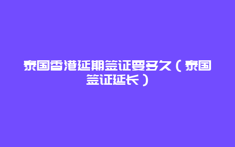 泰国香港延期签证要多久（泰国签证延长）